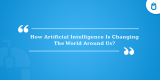 How Artificial Intelligence Is Changing The World Around Us?